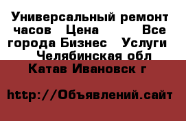 Универсальный ремонт часов › Цена ­ 100 - Все города Бизнес » Услуги   . Челябинская обл.,Катав-Ивановск г.